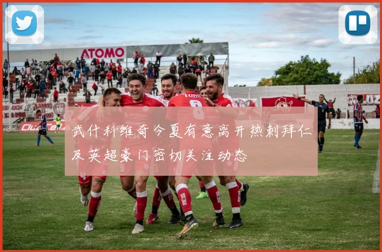 武什科维奇今夏有意离开热刺拜仁及英超豪门密切关注动态