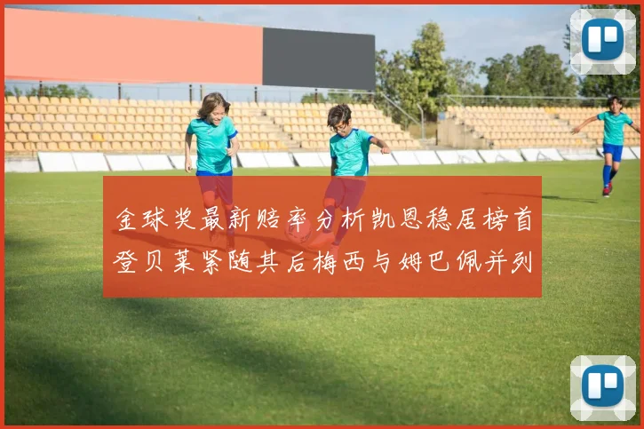 金球奖最新赔率分析凯恩稳居榜首登贝莱紧随其后梅西与姆巴佩并列第四