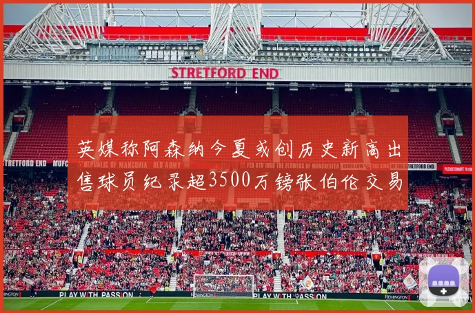 英媒称阿森纳今夏或创历史新高出售球员纪录超3500万镑张伯伦交易