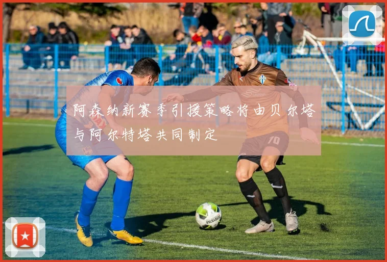 阿森纳新赛季引援策略将由贝尔塔与阿尔特塔共同制定