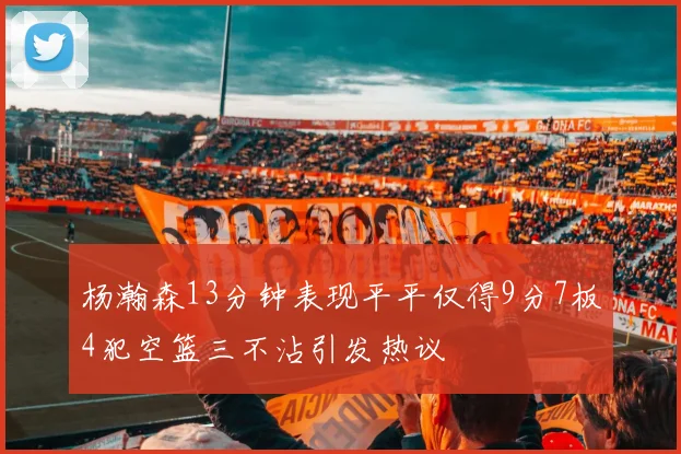 杨瀚森13分钟表现平平仅得9分7板4犯空篮三不沾引发热议