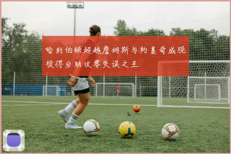 哈利伯顿超越詹姆斯与约基奇成现役得分助攻零失误之王