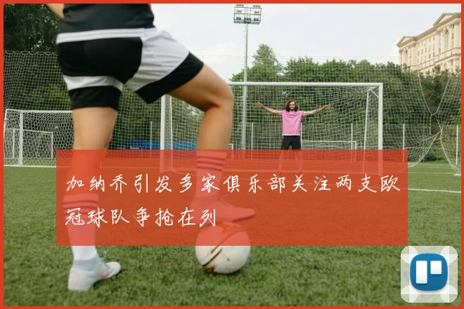 加纳乔引发多家俱乐部关注两支欧冠球队争抢在列