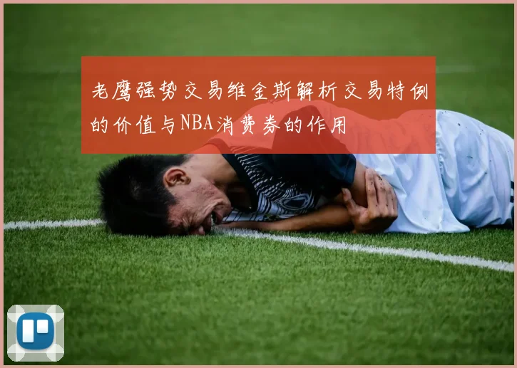 老鹰强势交易维金斯解析交易特例的价值与NBA消费券的作用