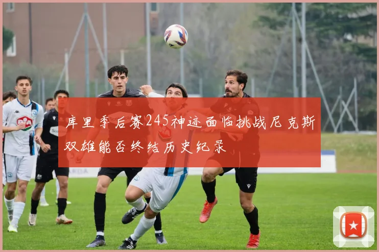 库里季后赛245神迹面临挑战尼克斯双雄能否终结历史纪录
