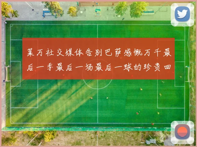 莱万社交媒体告别巴萨感慨万千最后一季最后一场最后一球的珍贵回忆