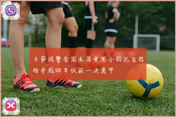 卡萨诺警告国米若重用小因扎吉恐难夺冠四年仅获一次意甲