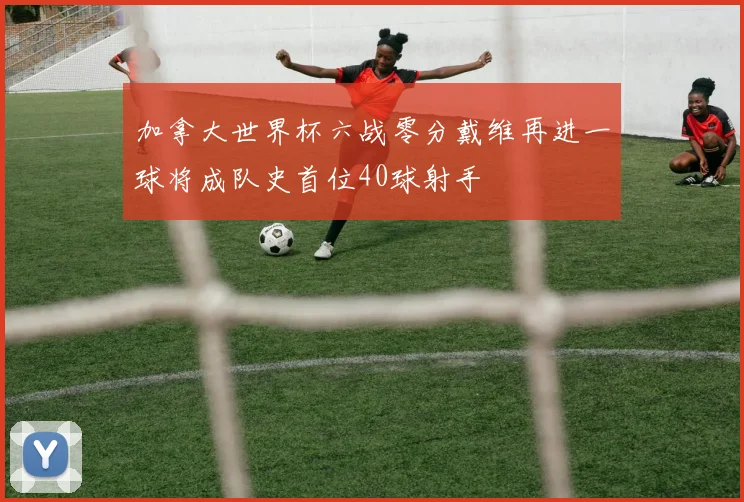 加拿大世界杯六战零分戴维再进一球将成队史首位40球射手