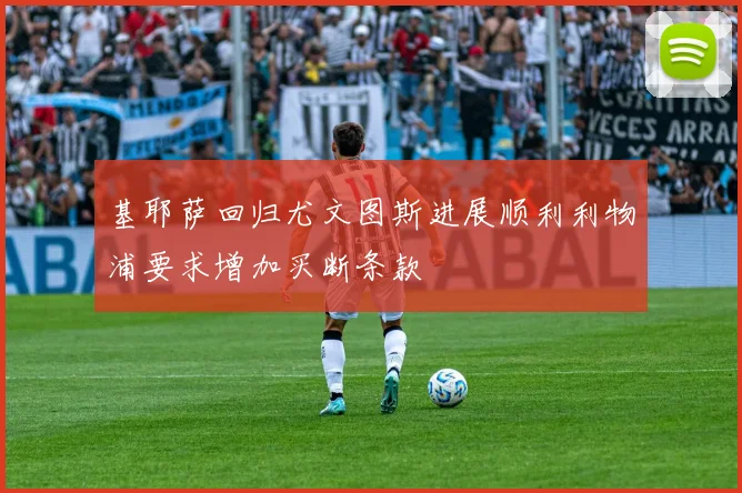 基耶萨回归尤文图斯进展顺利利物浦要求增加买断条款
